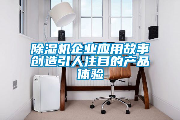 除濕機企業(yè)應(yīng)用故事創(chuàng)造引人注目的產(chǎn)品體驗