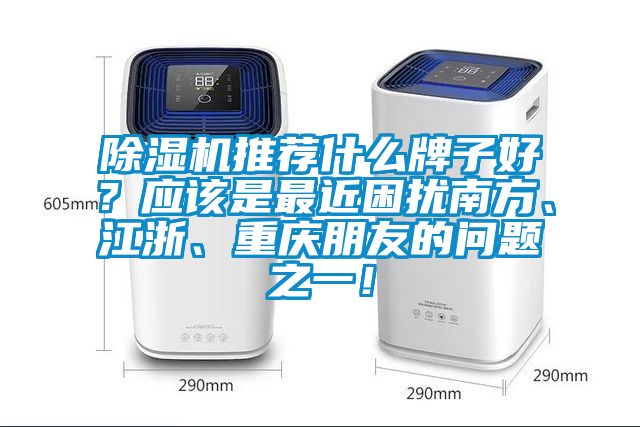 除濕機(jī)推薦什么牌子好？應(yīng)該是最近困擾南方、江浙、重慶朋友的問(wèn)題之一！