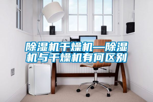 除濕機干燥機—除濕機與干燥機有何區(qū)別