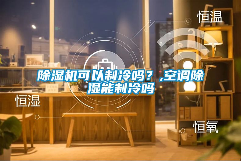 除濕機(jī)可以制冷嗎？,空調(diào)除濕能制冷嗎