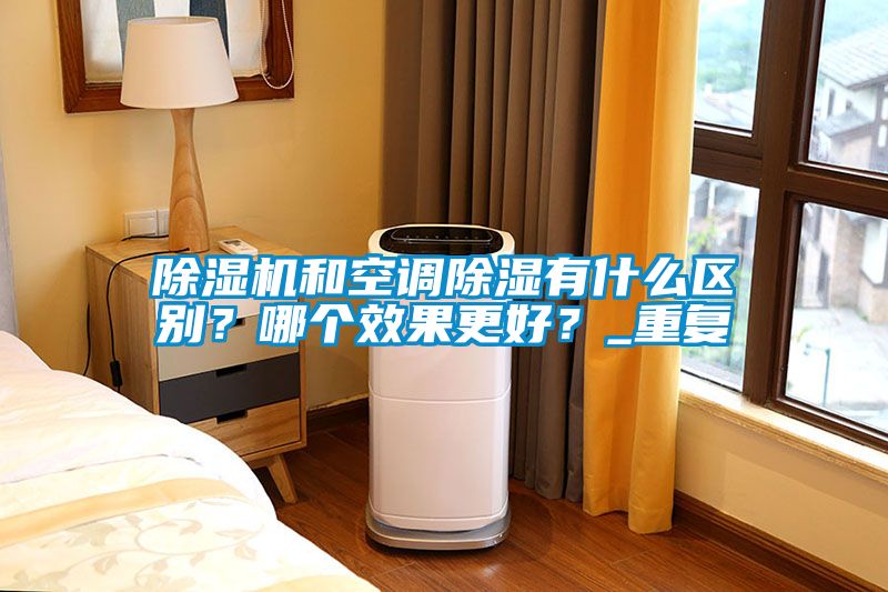除濕機(jī)和空調(diào)除濕有什么區(qū)別？哪個(gè)效果更好？_重復(fù)