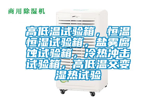 高低溫試驗(yàn)箱，恒溫恒濕試驗(yàn)箱，鹽霧腐蝕試驗(yàn)箱，冷熱沖擊試驗(yàn)箱，高低溫交變濕熱試驗(yàn)