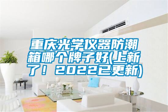 重慶光學(xué)儀器防潮箱哪個牌子好(上新了！2022已更新)